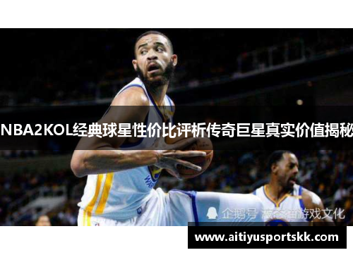 NBA2KOL经典球星性价比评析传奇巨星真实价值揭秘